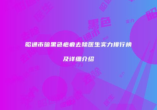 昭通市暗黑色疤痕去除医生实力排行榜及详细介绍