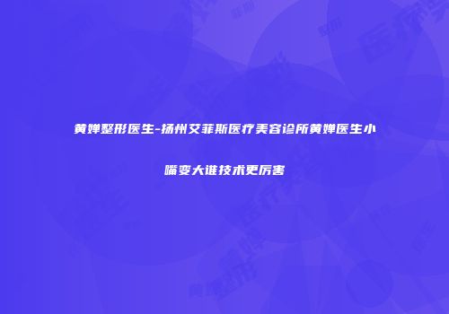 黄婵整形医生-扬州艾菲斯医疗美容诊所黄婵医生小嘴变大谁技术更厉害