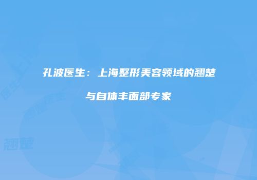 孔波医生：上海整形美容领域的翘楚与自体丰面部专家
