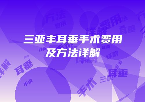 三亚丰耳垂手术费用及方法详解
