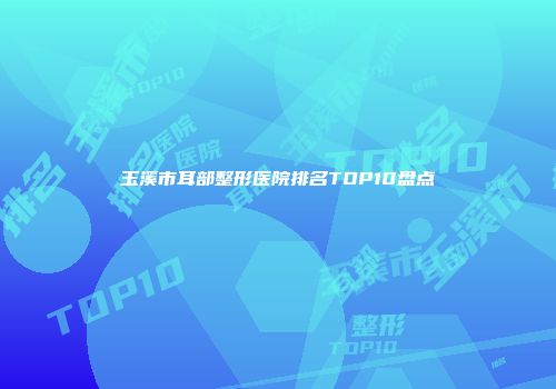 玉溪市耳部整形医院排名TOP10盘点