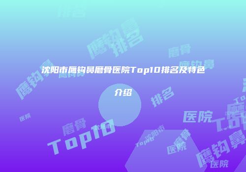 沈阳市鹰钩鼻磨骨医院Top10排名及特色介绍