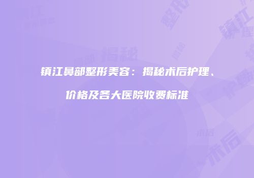 镇江鼻部整形美容：揭秘术后护理、价格及各大医院收费标准