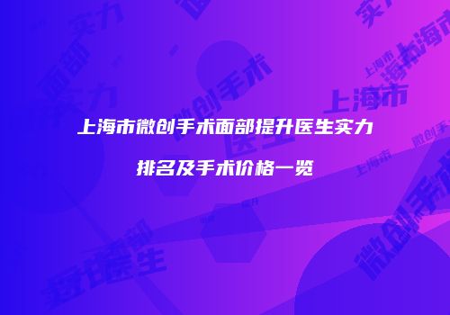 上海市微创手术面部提升医生实力排名及手术价格一览