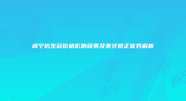 咸宁仿生冠价格影响因素及美牙矫正优势解析