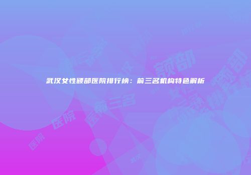 武汉女性额部医院排行榜：前三名机构特色解析