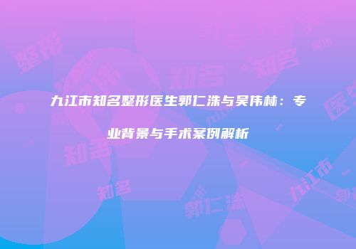 九江市知名整形医生郭仁洙与吴伟林：专业背景与手术案例解析