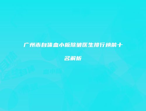 广州市自体血小板除皱医生排行榜前十名解析