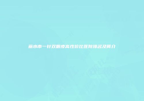 丽水市一针双眼皮高性价比医院排名及简介