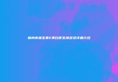 扬州市维生素E美白医生排名及详细介绍
