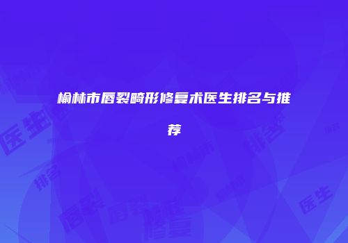 榆林市唇裂畸形修复术医生排名与推荐