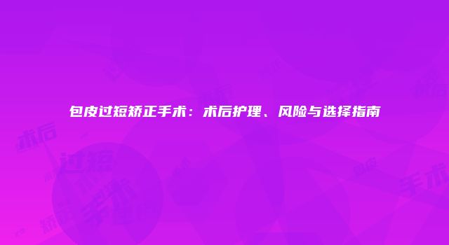 包皮过短矫正手术：术后护理、风险与选择指南