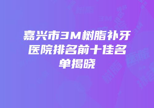 嘉兴市3M树脂补牙医院排名前十佳名单揭晓