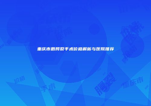 重庆市唇腭裂手术价格解析与医院推荐