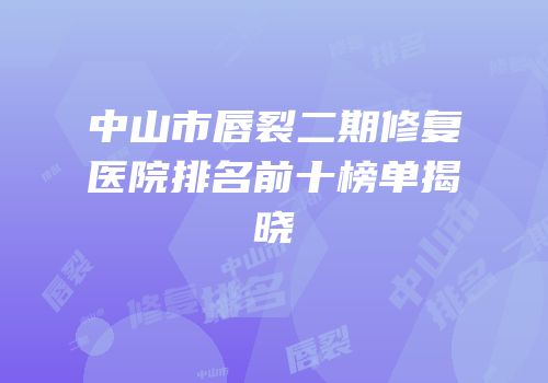 中山市唇裂二期修复医院排名前十榜单揭晓