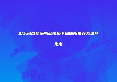 山东省自体脂肪移植垫下巴医院推荐及选择指南