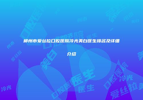 柳州市爱丝拉口腔医院冷光美白医生排名及详细介绍