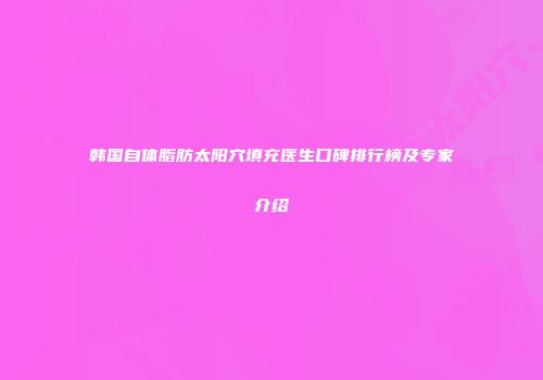 韩国自体脂肪太阳穴填充医生口碑排行榜及专家介绍