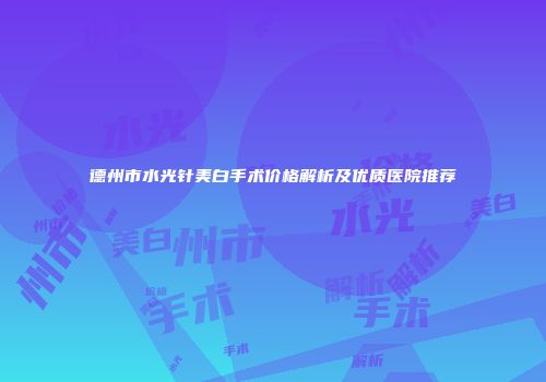 德州市水光针美白手术价格解析及优质医院推荐