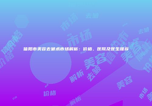 信阳市美容去皱术市场解析：价格、医院及医生推荐