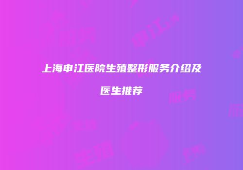 上海申江医院生殖整形服务介绍及医生推荐