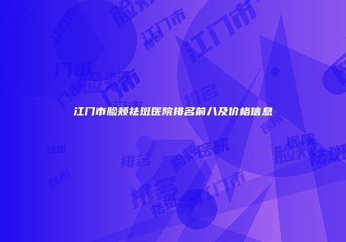 江门市脸颊祛斑医院排名前八及价格信息