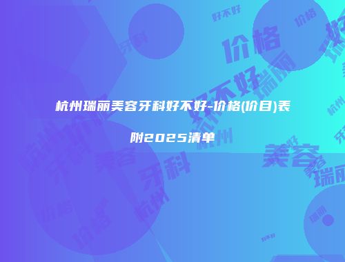 杭州瑞丽美容牙科好不好-价格(价目)表附2025清单