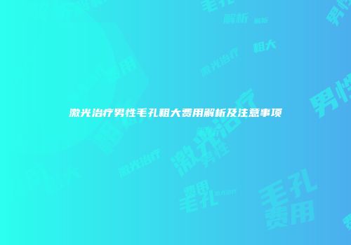 激光治疗男性毛孔粗大费用解析及注意事项