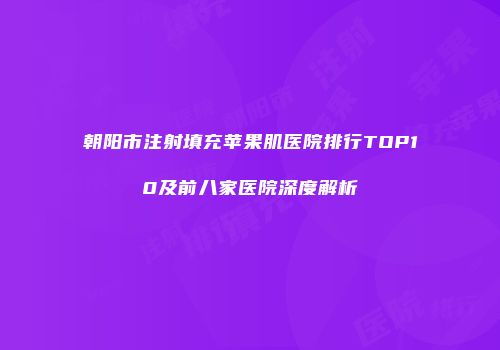 朝阳市注射填充苹果肌医院排行TOP10及前八家医院深度解析