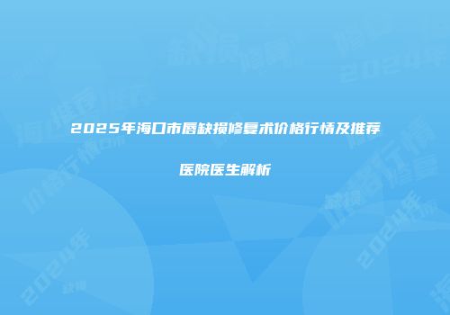2025年海口市唇缺损修复术价格行情及推荐医院医生解析