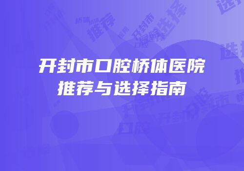开封市口腔桥体医院推荐与选择指南