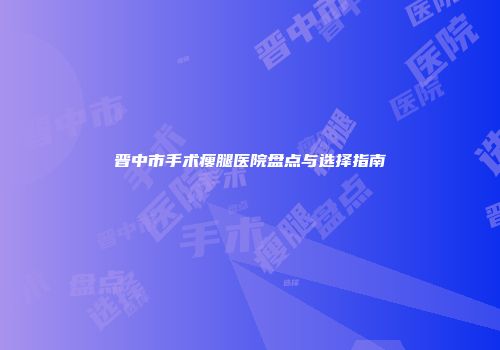 晋中市手术瘦腿医院盘点与选择指南