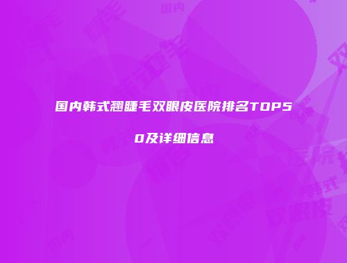 国内韩式翘睫毛双眼皮医院排名TOP50及详细信息