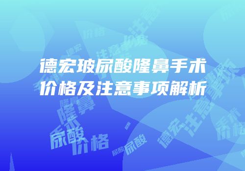 德宏玻尿酸隆鼻手术价格及注意事项解析