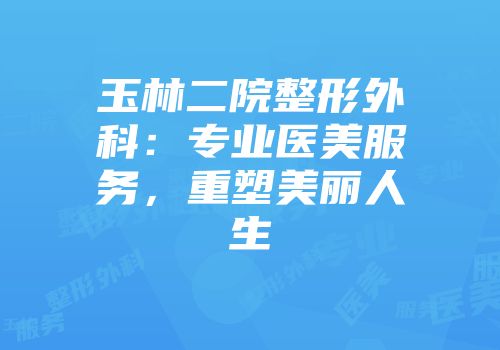 玉林二院整形外科：专业医美服务，重塑美丽人生