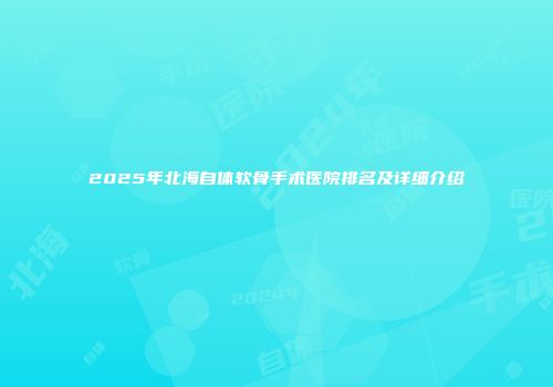 2025年北海自体软骨手术医院排名及详细介绍