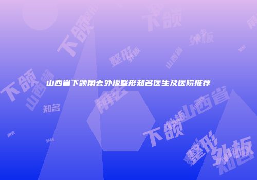山西省下颌角去外板整形知名医生及医院推荐
