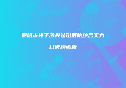 襄阳市光子激光祛斑医院综合实力口碑榜解析