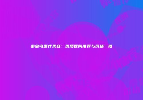 秦皇岛医疗美容：优质医院推荐与价格一览