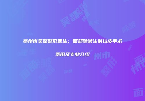 亳州市吴磊整形医生：面部除皱注射拉皮手术费用及专业介绍