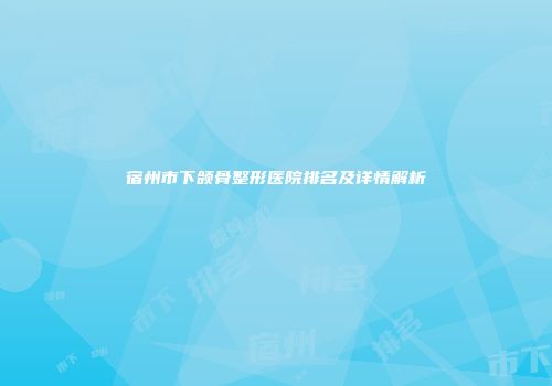 宿州市下颌骨整形医院排名及详情解析