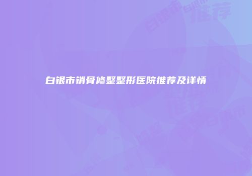 白银市销骨修整整形医院推荐及详情