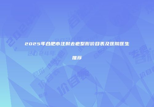 2025年合肥市注射去疤整形价目表及医院医生推荐