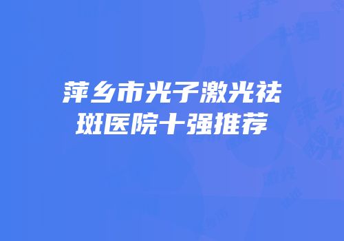 萍乡市光子激光祛斑医院十强推荐