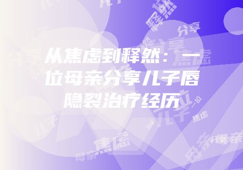 从焦虑到释然：一位母亲分享儿子唇隐裂治疗经历