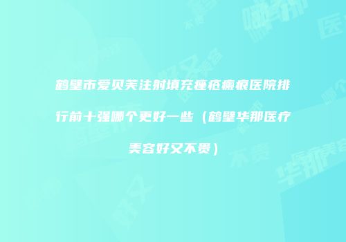鹤壁市爱贝芙注射填充痤疮瘢痕医院排行前十强哪个更好一些（鹤壁华那医疗美容好又不贵）