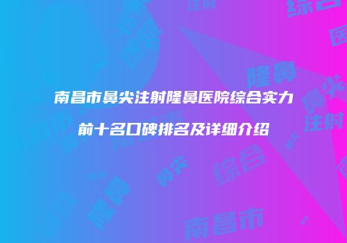 南昌市鼻尖注射隆鼻医院综合实力前十名口碑排名及详细介绍