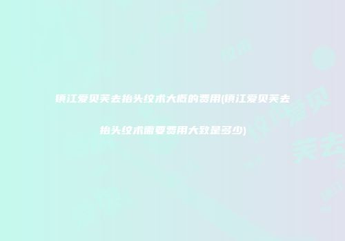 镇江爱贝芙去抬头纹术大概的费用(镇江爱贝芙去抬头纹术需要费用大致是多少)