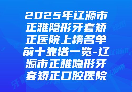 2025年辽源市正雅隐形牙套矫正医院上榜名单前十靠谱一览-辽源市正雅隐形牙套矫正口腔医院