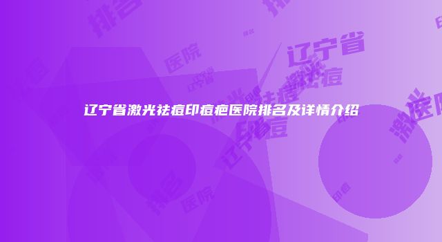 辽宁省激光祛痘印痘疤医院排名及详情介绍